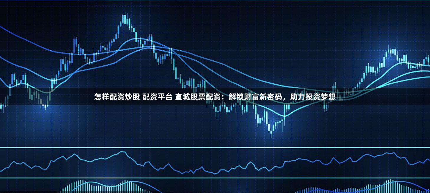 怎样配资炒股 配资平台 宣城股票配资：解锁财富新密码，助力投资梦想