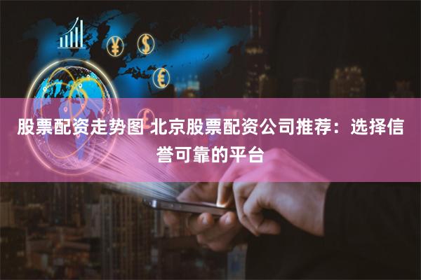 股票配资走势图 北京股票配资公司推荐：选择信誉可靠的平台