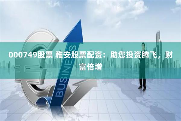 000749股票 雅安股票配资：助您投资腾飞，财富倍增