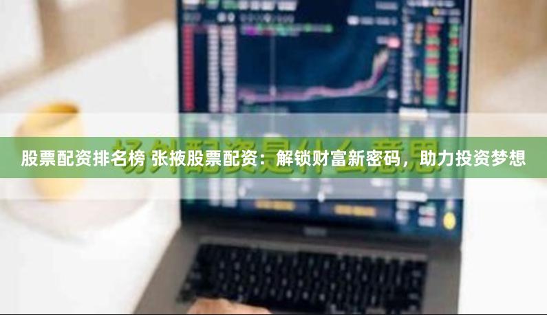 股票配资排名榜 张掖股票配资：解锁财富新密码，助力投资梦想