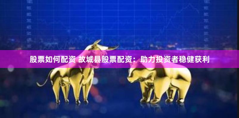 股票如何配资 故城县股票配资：助力投资者稳健获利