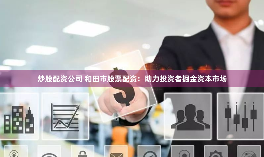 炒股配资公司 和田市股票配资：助力投资者掘金资本市场