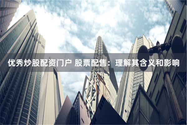 优秀炒股配资门户 股票配售：理解其含义和影响