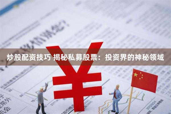 炒股配资技巧 揭秘私募股票：投资界的神秘领域