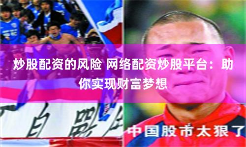 炒股配资的风险 网络配资炒股平台：助你实现财富梦想