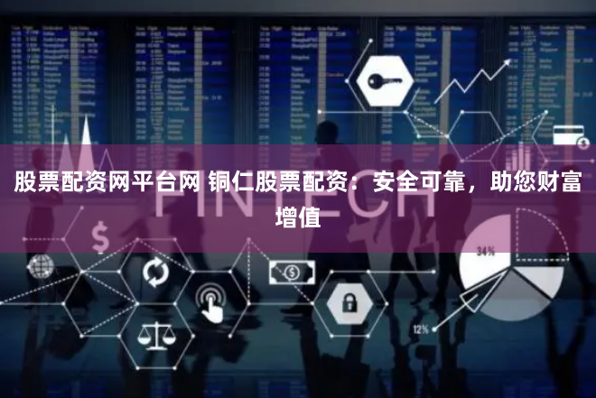 股票配资网平台网 铜仁股票配资：安全可靠，助您财富增值