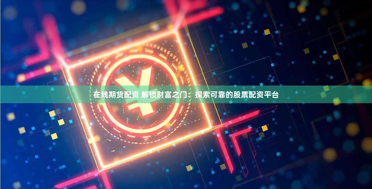 在线期货配资 解锁财富之门：探索可靠的股票配资平台