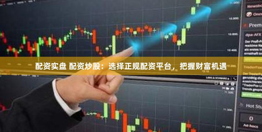 配资实盘 配资炒股：选择正规配资平台，把握财富机遇