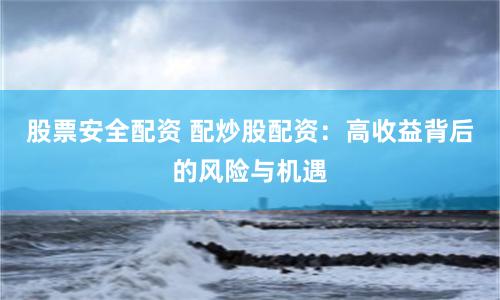 股票安全配资 配炒股配资：高收益背后的风险与机遇