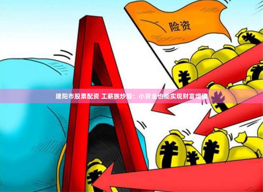 建阳市股票配资 工薪族炒股：小资金也能实现财富增值