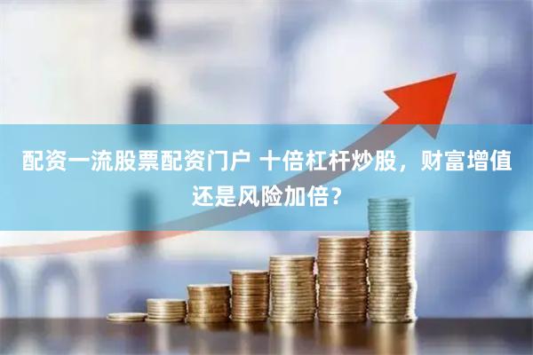 配资一流股票配资门户 十倍杠杆炒股，财富增值还是风险加倍？