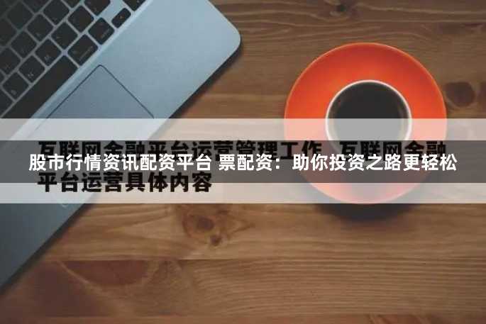股市行情资讯配资平台 票配资：助你投资之路更轻松