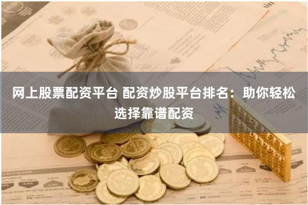 网上股票配资平台 配资炒股平台排名：助你轻松选择靠谱配资
