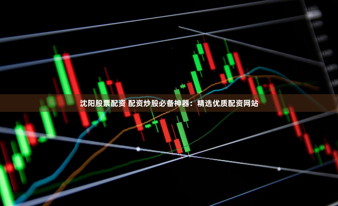 沈阳股票配资 配资炒股必备神器：精选优质配资网站