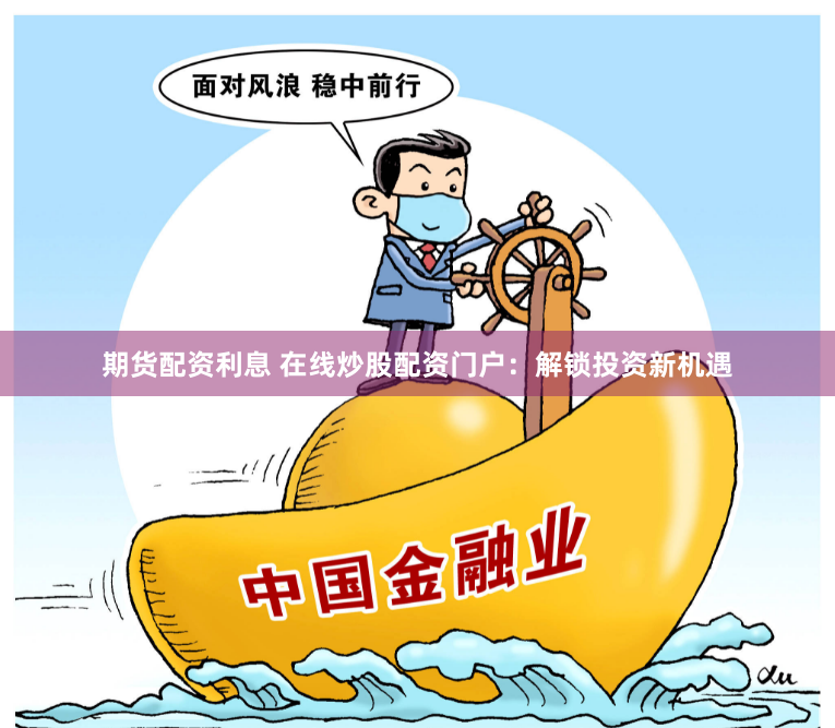 期货配资利息 在线炒股配资门户：解锁投资新机遇