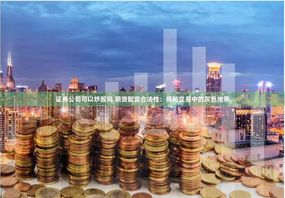 证券公司可以炒股吗 期货配资合法性：揭秘交易中的灰色地带