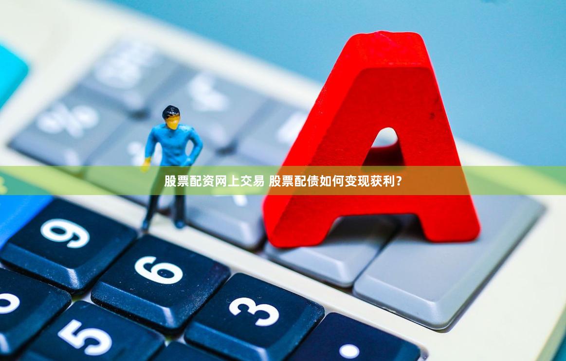 股票配资网上交易 股票配债如何变现获利？