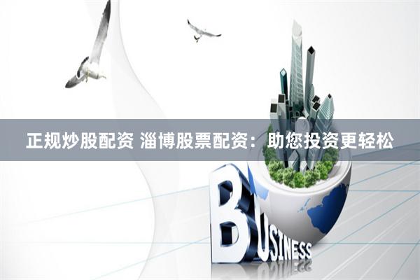 正规炒股配资 淄博股票配资：助您投资更轻松