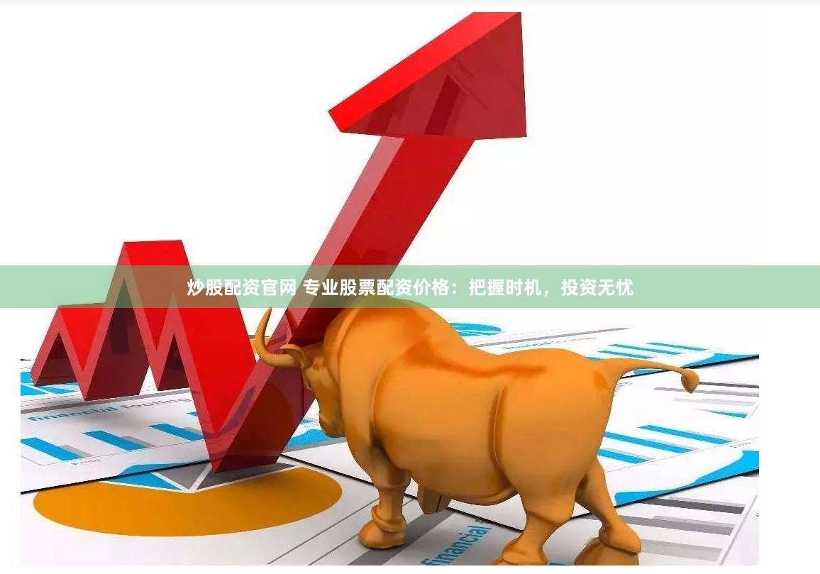 炒股配资官网 专业股票配资价格：把握时机，投资无忧