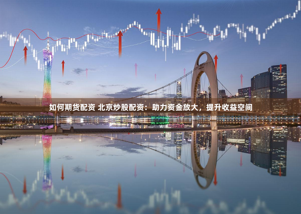 如何期货配资 北京炒股配资：助力资金放大，提升收益空间