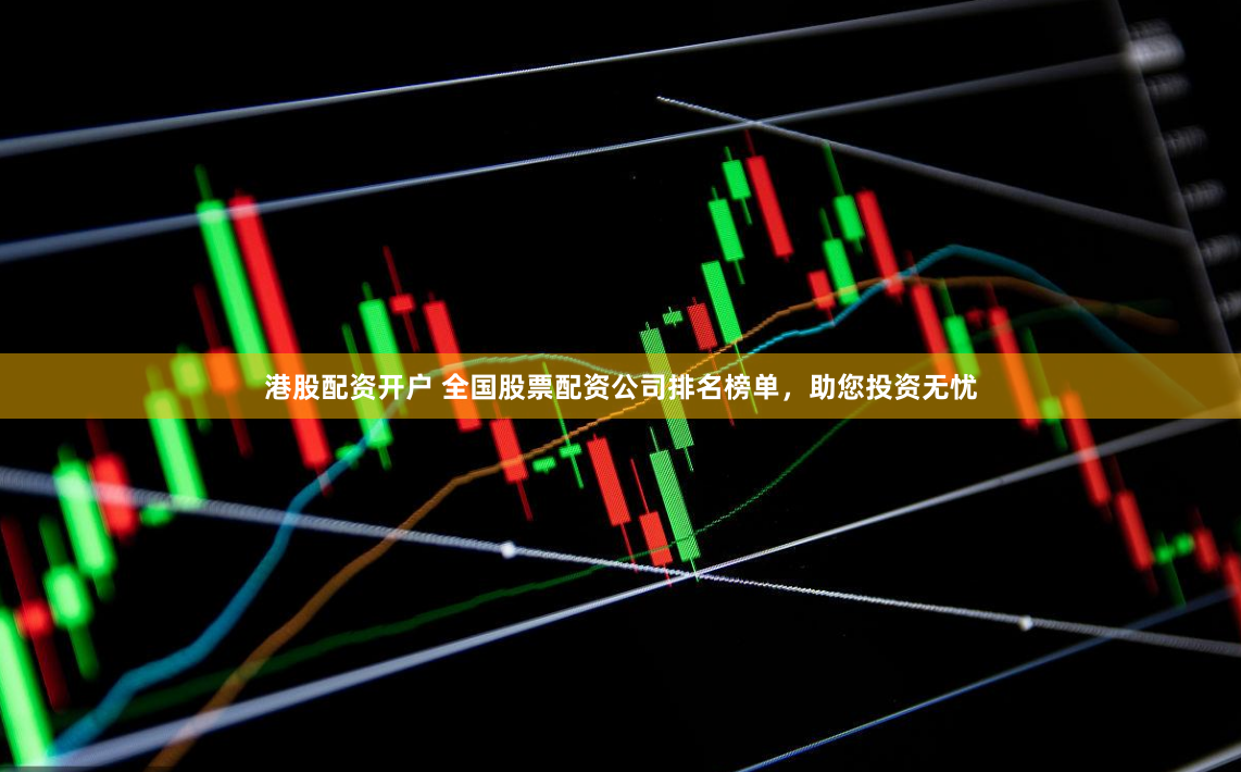 港股配资开户 全国股票配资公司排名榜单，助您投资无忧
