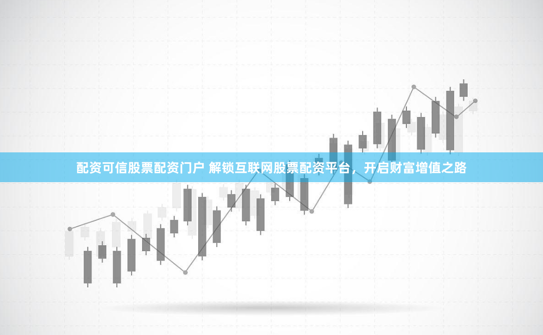 配资可信股票配资门户 解锁互联网股票配资平台，开启财富增值之路