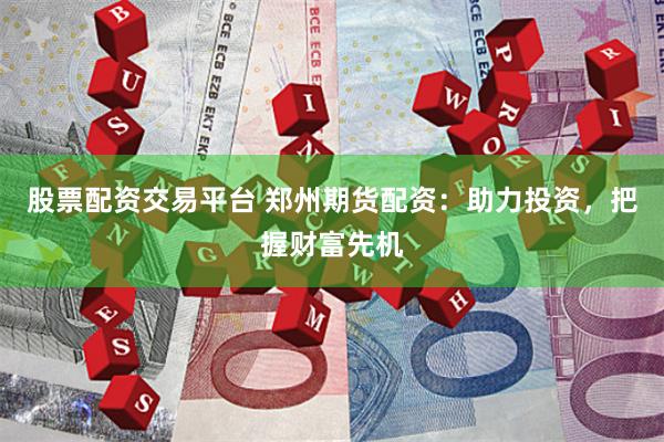 股票配资交易平台 郑州期货配资：助力投资，把握财富先机