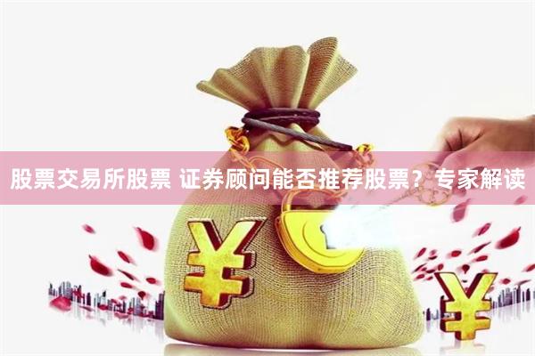 股票交易所股票 证券顾问能否推荐股票？专家解读