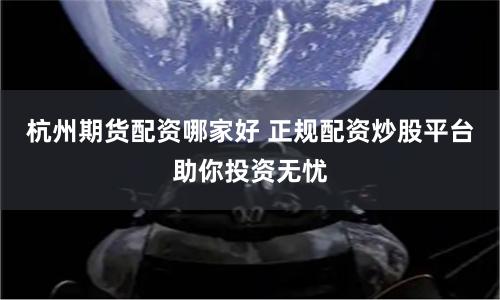 杭州期货配资哪家好 正规配资炒股平台助你投资无忧