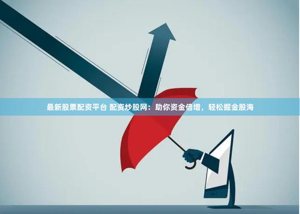 最新股票配资平台 配资炒股网：助你资金倍增，轻松掘金股海