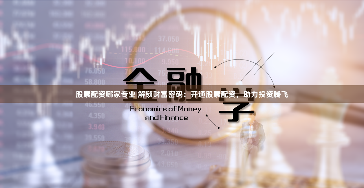股票配资哪家专业 解锁财富密码：开通股票配资，助力投资腾飞