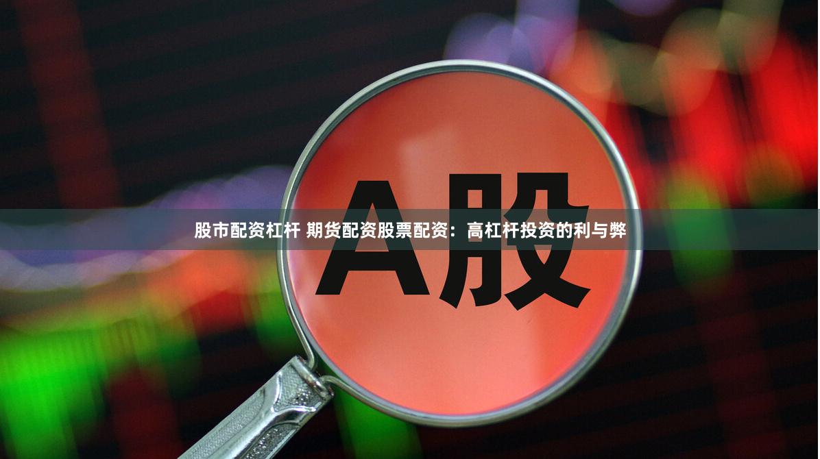 股市配资杠杆 期货配资股票配资：高杠杆投资的利与弊