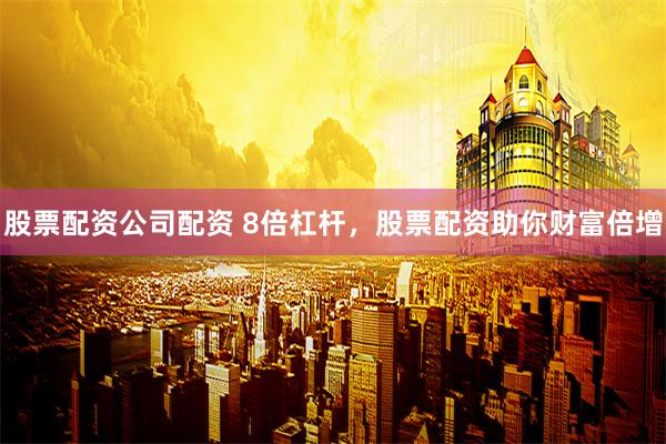 股票配资公司配资 8倍杠杆，股票配资助你财富倍增