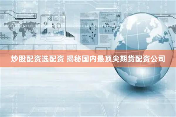 炒股配资选配资 揭秘国内最顶尖期货配资公司