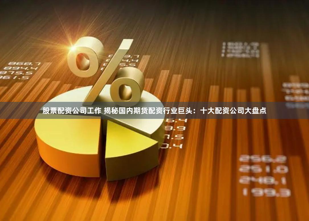 股票配资公司工作 揭秘国内期货配资行业巨头：十大配资公司大盘点