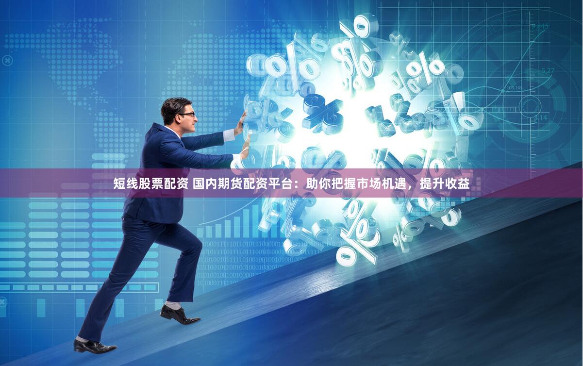 短线股票配资 国内期货配资平台：助你把握市场机遇，提升收益
