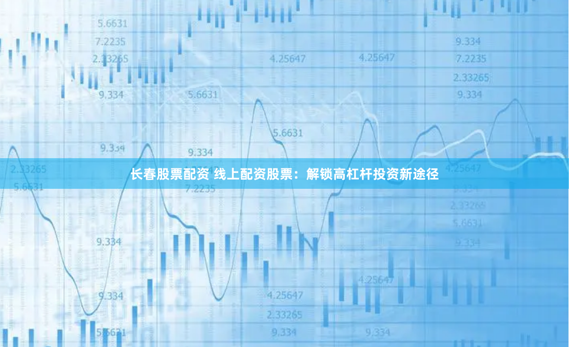 长春股票配资 线上配资股票：解锁高杠杆投资新途径