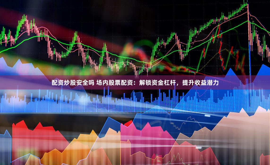 配资炒股安全吗 场内股票配资：解锁资金杠杆，提升收益潜力
