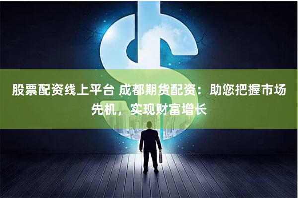 股票配资线上平台 成都期货配资：助您把握市场先机，实现财富增长
