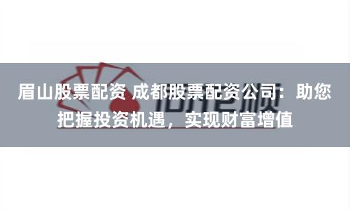 眉山股票配资 成都股票配资公司：助您把握投资机遇，实现财富增值