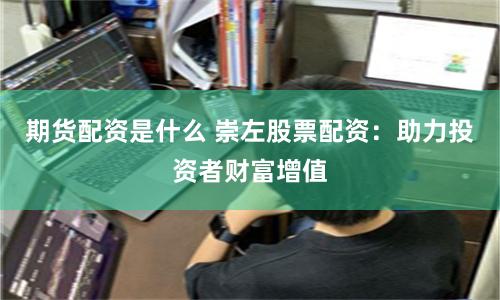期货配资是什么 崇左股票配资：助力投资者财富增值