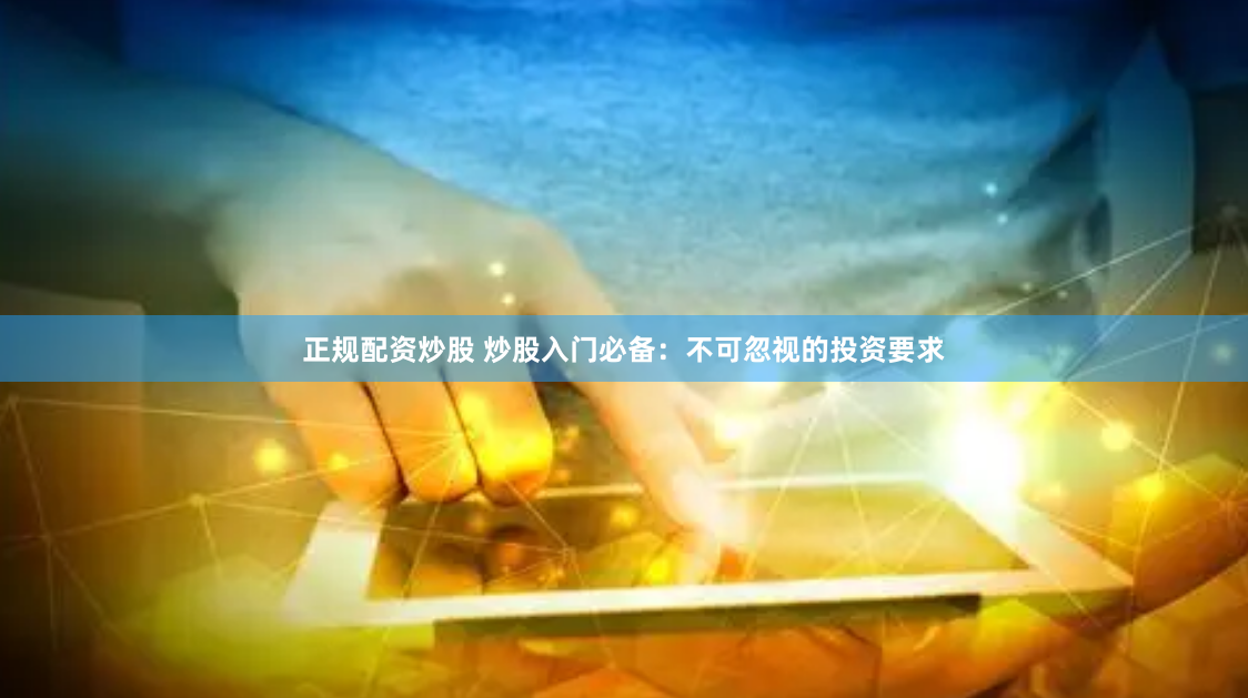 正规配资炒股 炒股入门必备：不可忽视的投资要求