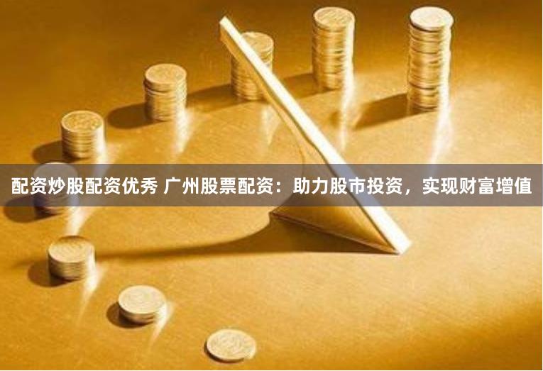 配资炒股配资优秀 广州股票配资：助力股市投资，实现财富增值