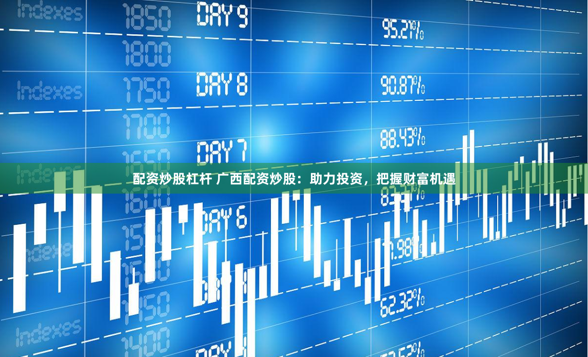 配资炒股杠杆 广西配资炒股：助力投资，把握财富机遇