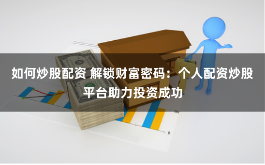 如何炒股配资 解锁财富密码：个人配资炒股平台助力投资成功