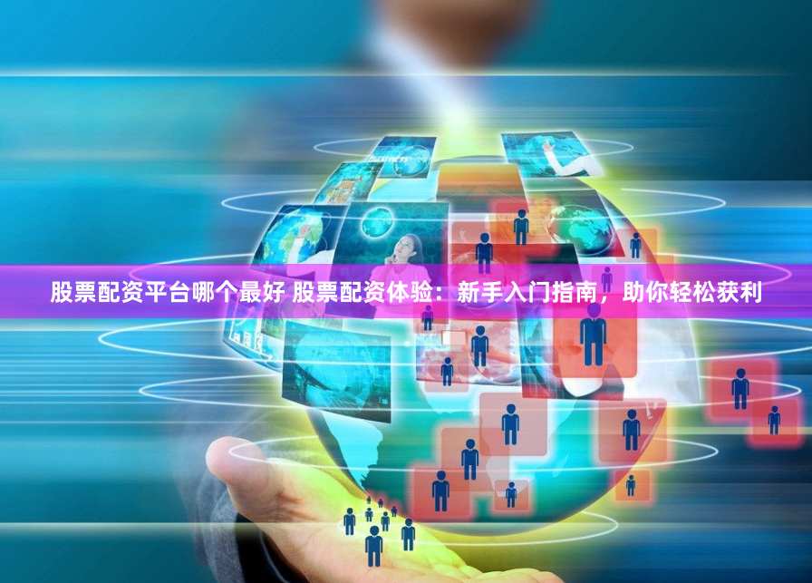 股票配资平台哪个最好 股票配资体验：新手入门指南，助你轻松获利