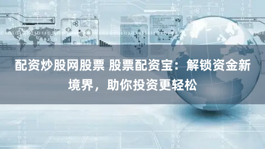 配资炒股网股票 股票配资宝：解锁资金新境界，助你投资更轻松