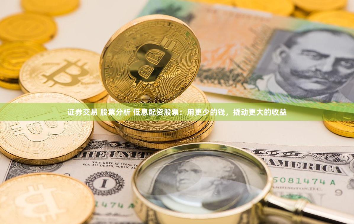 证券交易 股票分析 低息配资股票：用更少的钱，撬动更大的收益