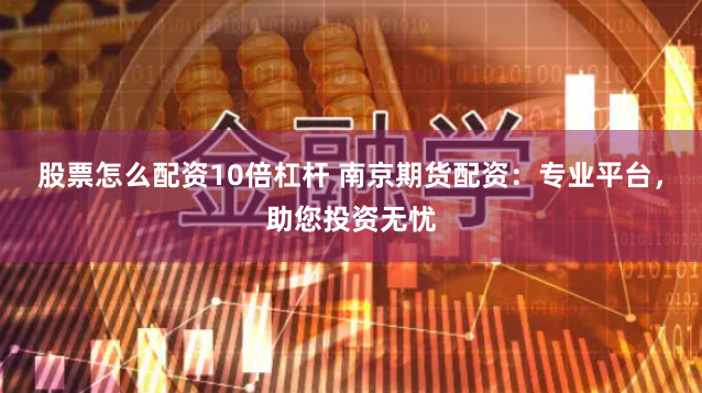 股票怎么配资10倍杠杆 南京期货配资：专业平台，助您投资无忧