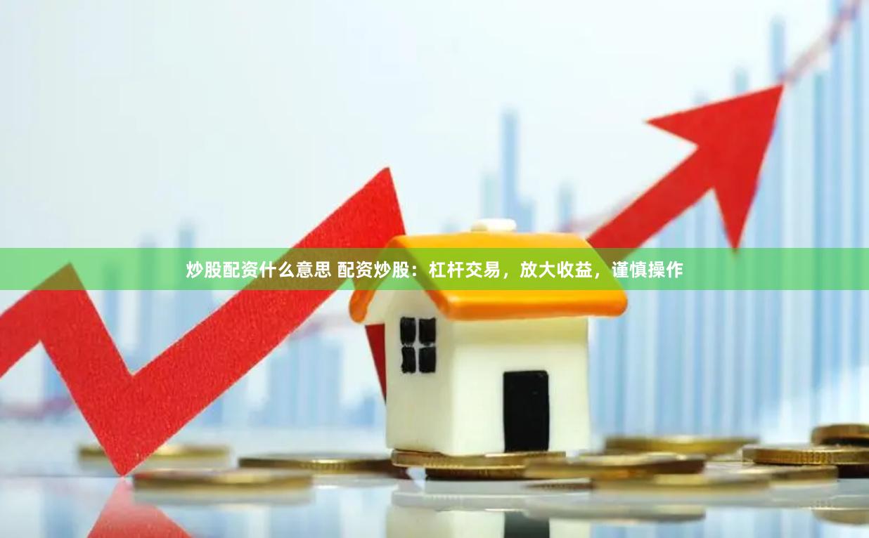 炒股配资什么意思 配资炒股：杠杆交易，放大收益，谨慎操作